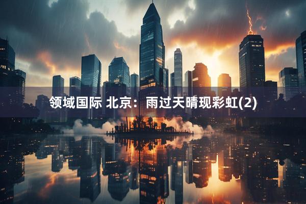 领域国际 北京：雨过天晴现彩虹(2)