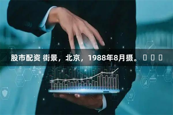 股市配资 街景，北京，1988年8月摄。 ​​​