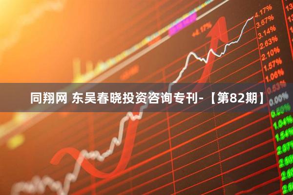 同翔网 东吴春晓投资咨询专刊-【第82期】