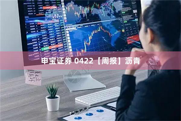 申宝证券 0422【周报】沥青