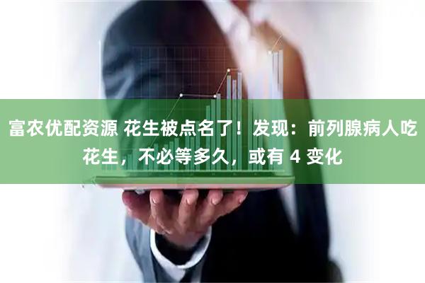 富农优配资源 花生被点名了！发现：前列腺病人吃花生，不必等多久，或有 4 变化