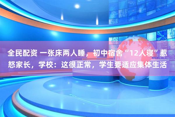 全民配资 一张床两人睡，初中宿舍“12人寝”惹怒家长，学校：这很正常，学生要适应集体生活