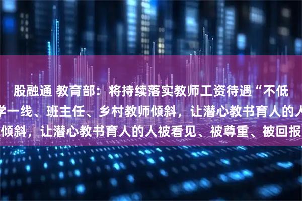 股融通 教育部：将持续落实教师工资待遇“不低于”政策，让绩效向教学一线、班主任、乡村教师倾斜，让潜心教书育人的人被看见、被尊重、被回报
